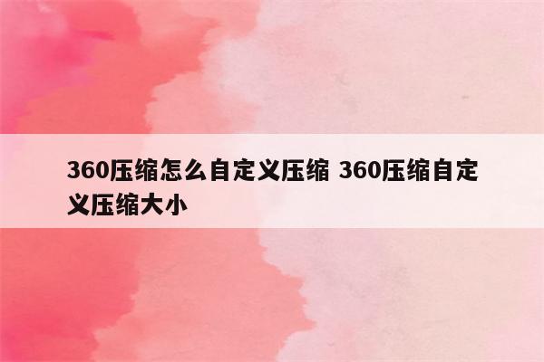 360压缩怎么自定义压缩 360压缩自定义压缩大小