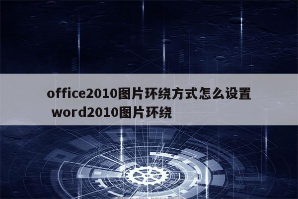 office2010图片环绕方式怎么设置 word2010图片环绕