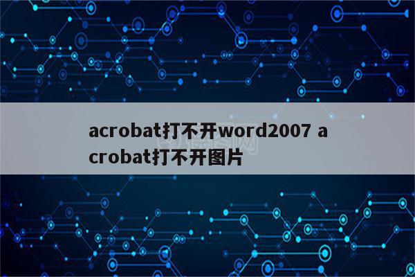 acrobat打不开word2007 acrobat打不开图片