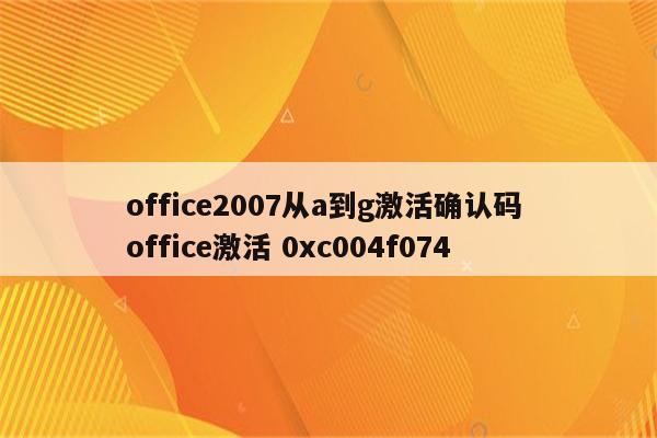 office2007从a到g激活确认码 office激活 0xc004f074