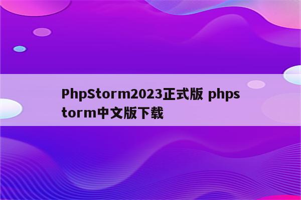 PhpStorm2023正式版 phpstorm中文版下载