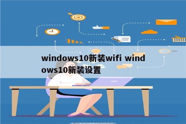 windows10新装wifi windows10新装设置