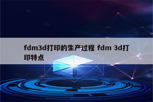 fdm3d打印的生产过程 fdm 3d打印特点