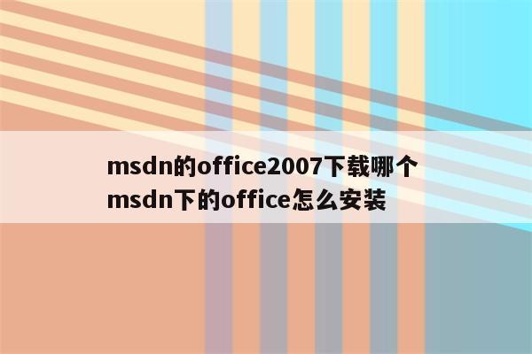 msdn的office2007下载哪个 msdn下的office怎么安装