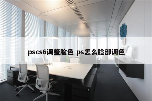 pscs6调整脸色 ps怎么脸部调色