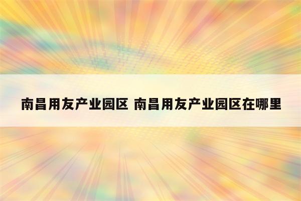 南昌用友产业园区 南昌用友产业园区在哪里