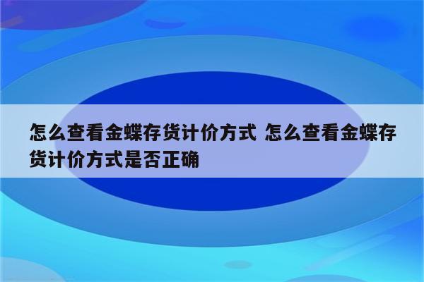 怎么查看金蝶存货计价方式 怎么查看金蝶存货计价方式是否正确