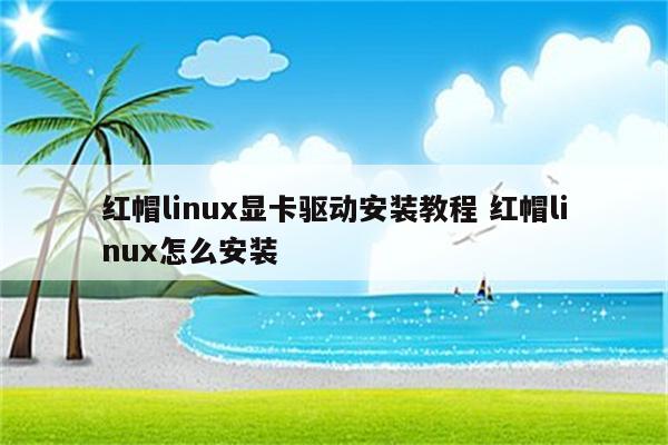 红帽linux显卡驱动安装教程 红帽linux怎么安装