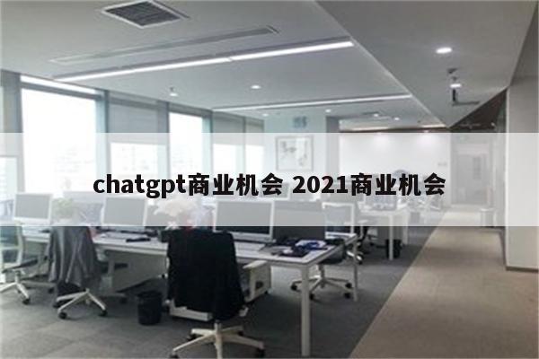 chatgpt商业机会 2021商业机会