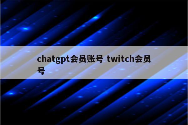 chatgpt会员账号 twitch会员号