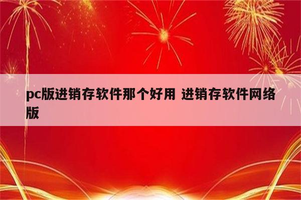 pc版进销存软件那个好用 进销存软件网络版