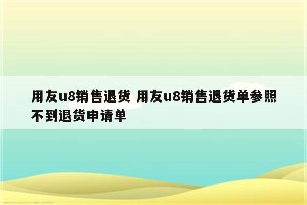 用友u8销售退货 用友u8销售退货单参照不到退货申请单