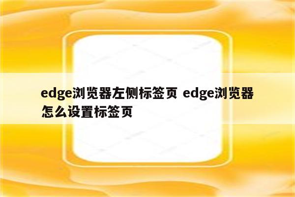 edge浏览器左侧标签页 edge浏览器怎么设置标签页