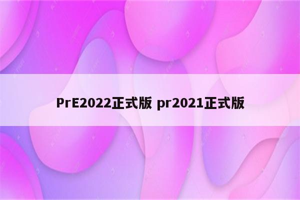 PrE2022正式版 pr2021正式版