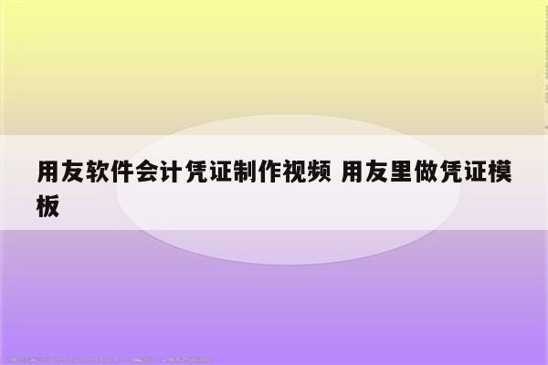 用友软件会计凭证制作视频 用友里做凭证模板