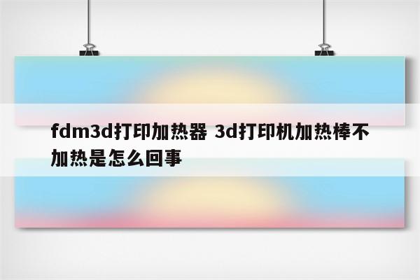 fdm3d打印加热器 3d打印机加热棒不加热是怎么回事