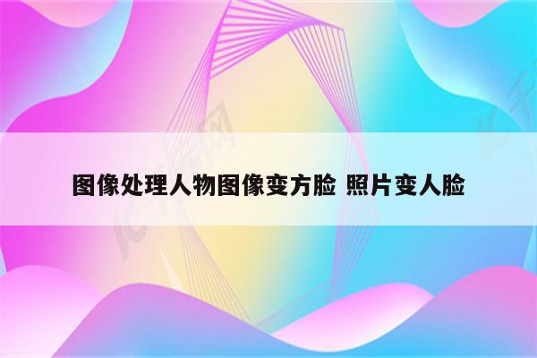 图像处理人物图像变方脸 照片变人脸