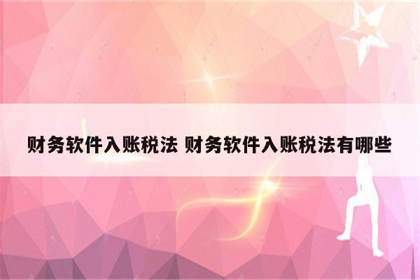 财务软件入账税法 财务软件入账税法有哪些