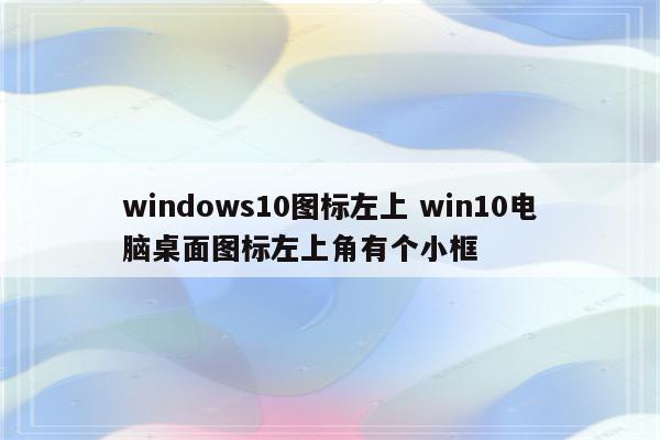 windows10图标左上 win10电脑桌面图标左上角有个小框