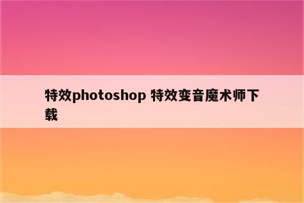 特效photoshop 特效变音魔术师下载