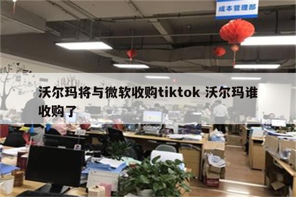 沃尔玛将与微软收购tiktok 沃尔玛谁收购了