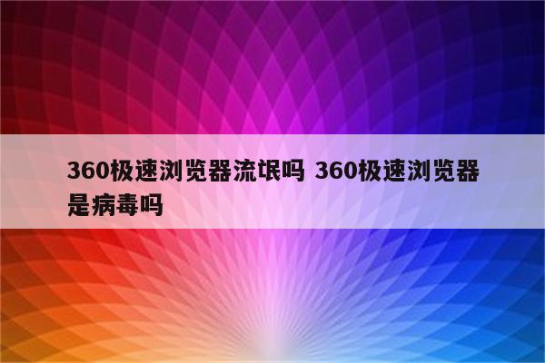 360极速浏览器流氓吗 360极速浏览器是病毒吗