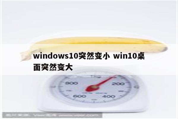 windows10突然变小 win10桌面突然变大