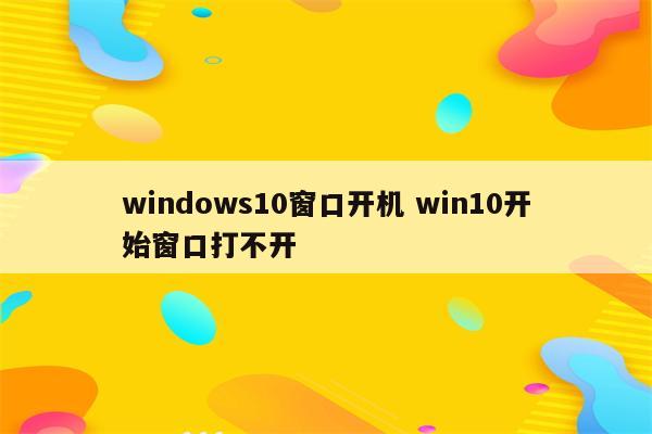 windows10窗口开机 win10开始窗口打不开