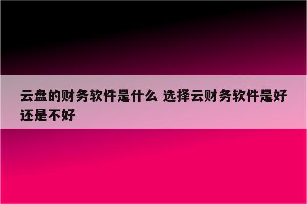 云盘的财务软件是什么 选择云财务软件是好还是不好