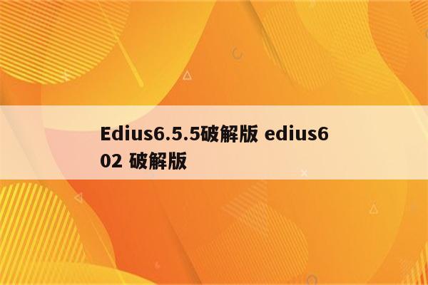 Edius6.5.5破解版 edius602 破解版