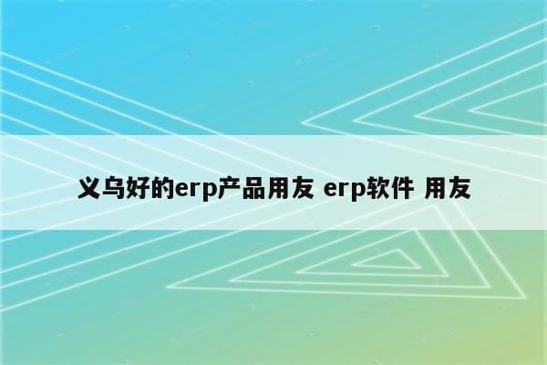 义乌好的erp产品用友 erp软件 用友