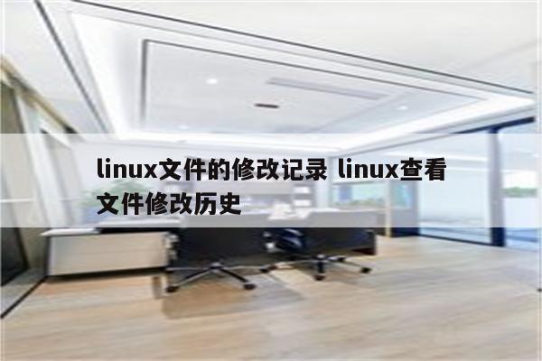 linux文件的修改记录 linux查看文件修改历史