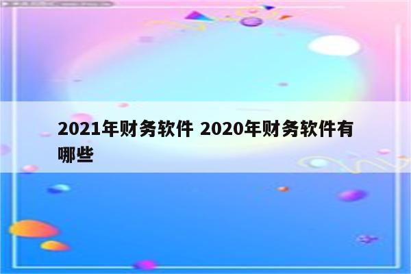 2021年财务软件 2020年财务软件有哪些