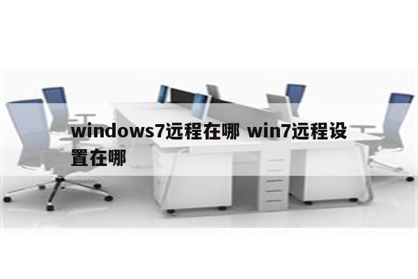 windows7远程在哪 win7远程设置在哪