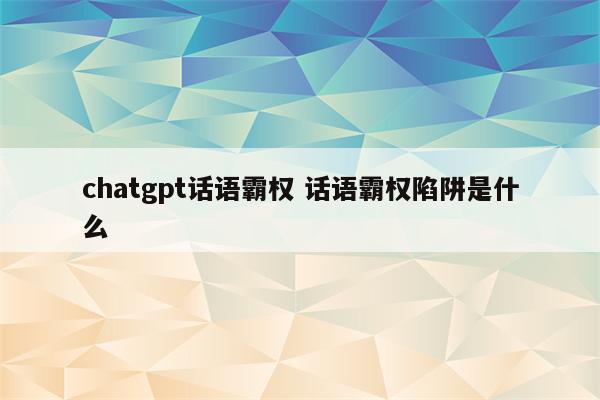 chatgpt话语霸权 话语霸权陷阱是什么