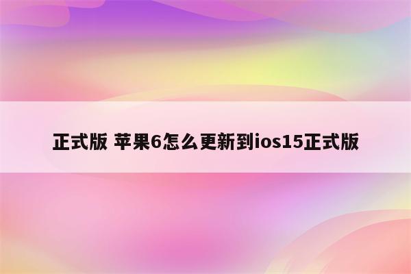 正式版 苹果6怎么更新到ios15正式版