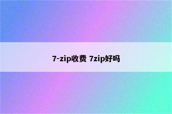 7-zip收费 7zip好吗