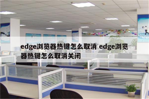 edge浏览器热键怎么取消 edge浏览器热键怎么取消关闭