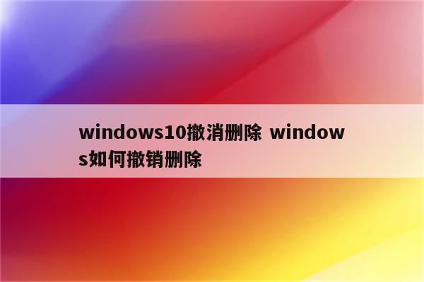 windows10撤消删除 windows如何撤销删除