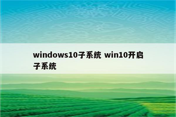 windows10子系统 win10开启子系统