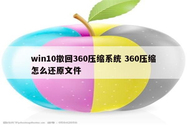 win10撤回360压缩系统 360压缩怎么还原文件