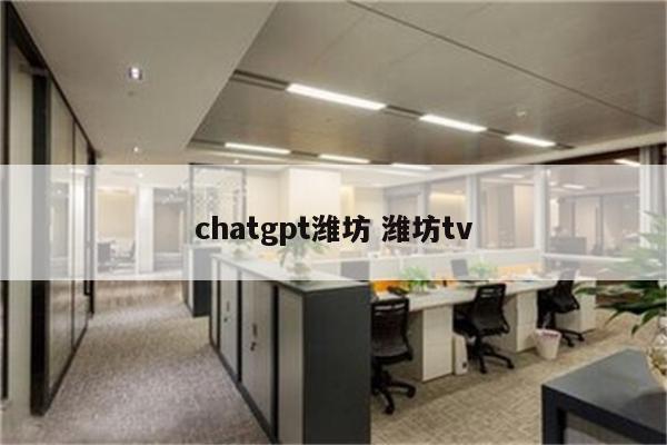 chatgpt潍坊 潍坊tv