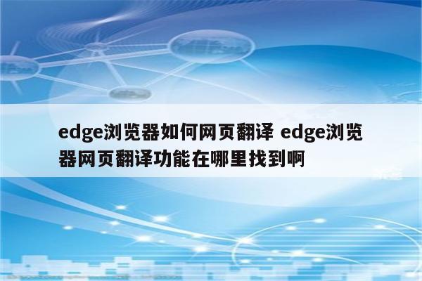 edge浏览器如何网页翻译 edge浏览器网页翻译功能在哪里找到啊