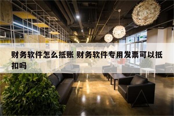 财务软件怎么抵账 财务软件专用发票可以抵扣吗