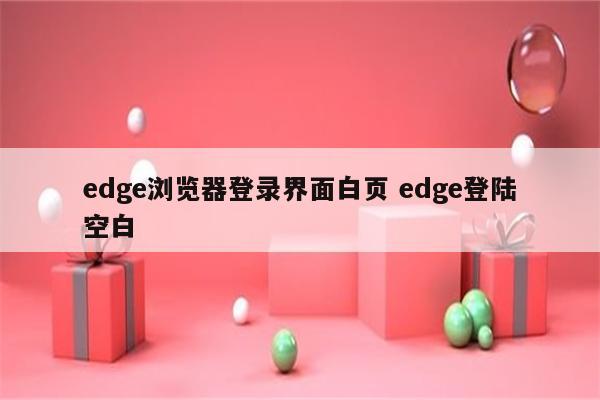 edge浏览器登录界面白页 edge登陆空白