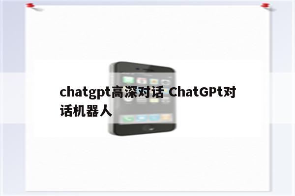 chatgpt高深对话 ChatGPt对话机器人