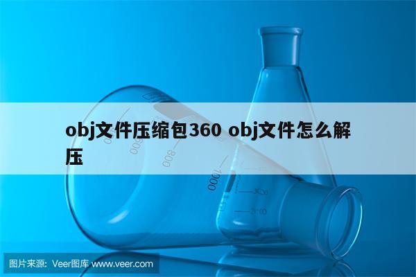 obj文件压缩包360 obj文件怎么解压