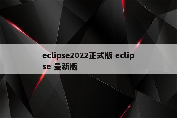 eclipse2022正式版 eclipse 最新版