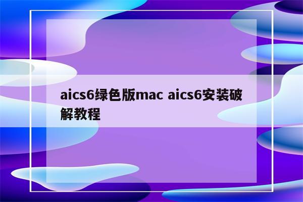 aics6绿色版mac aics6安装破解教程