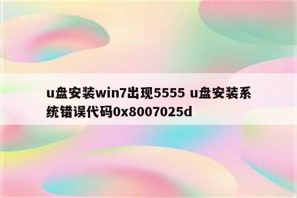 u盘安装win7出现5555 u盘安装系统错误代码0x8007025d